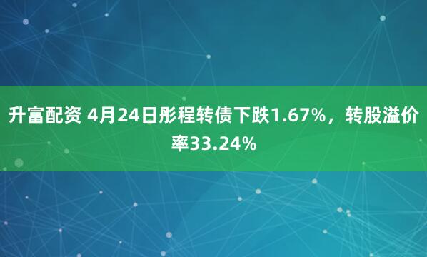 升富配资 4月24日彤程转债下跌1.67%，转股溢价率33.24%