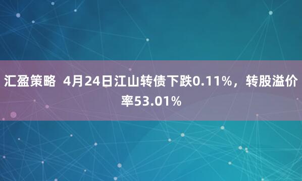 汇盈策略  4月24日江山转债下跌0.11%，转股溢价率53.01%