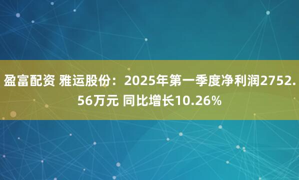 盈富配资 雅运股份：2025年第一季度净利润2752.56万元 同比增长10.26%