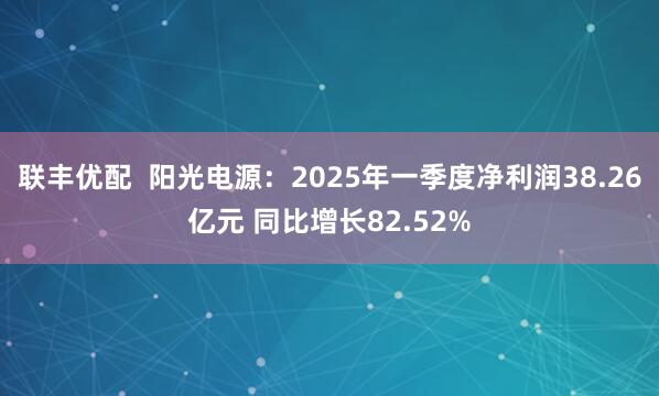 联丰优配  阳光电源：2025年一季度净利润38.26亿元 同比增长82.52%
