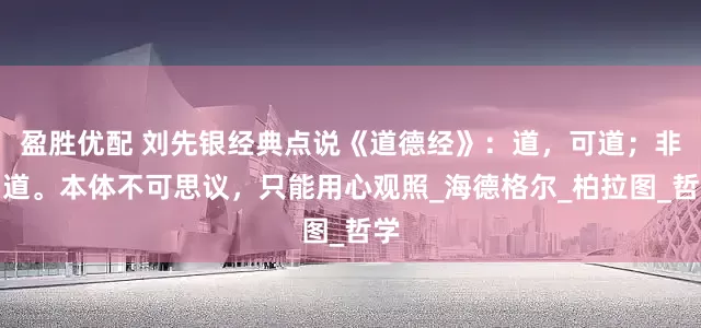 盈胜优配 刘先银经典点说《道德经》：道，可道；非常道。本体不可思议，只能用心观照_海德格尔_柏拉图_哲学