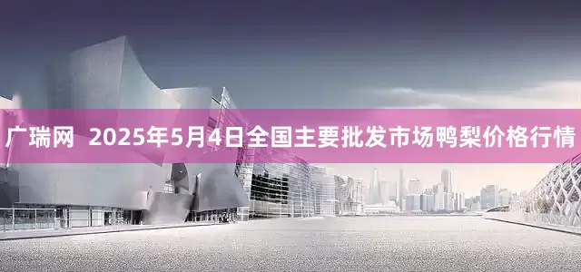 广瑞网  2025年5月4日全国主要批发市场鸭梨价格行情