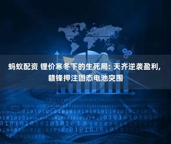 蚂蚁配资 锂价寒冬下的生死局: 天齐逆袭盈利, 赣锋押注固态电池突围