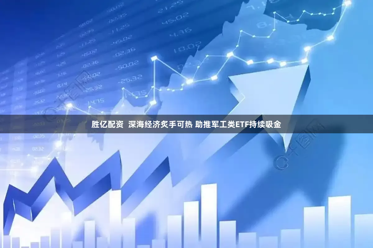 胜亿配资  深海经济炙手可热 助推军工类ETF持续吸金