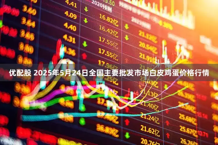 优配股 2025年5月24日全国主要批发市场白皮鸡蛋价格行情