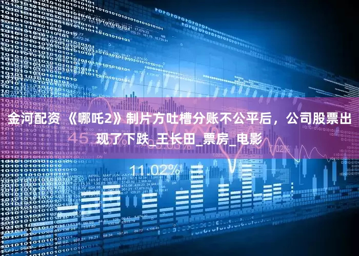 金河配资 《哪吒2》制片方吐槽分账不公平后，公司股票出现了下跌_王长田_票房_电影