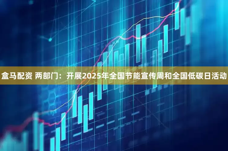 盒马配资 两部门：开展2025年全国节能宣传周和全国低碳日活动