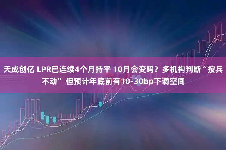 天成创亿 LPR已连续4个月持平 10月会变吗？多机构判断“按兵不动” 但预计年底前有10-30bp下调空间