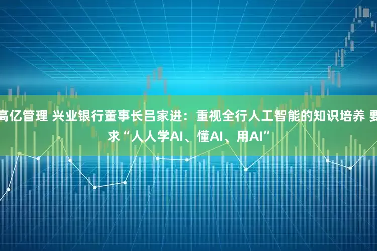 高亿管理 兴业银行董事长吕家进：重视全行人工智能的知识培养 要求“人人学AI、懂AI、用AI”